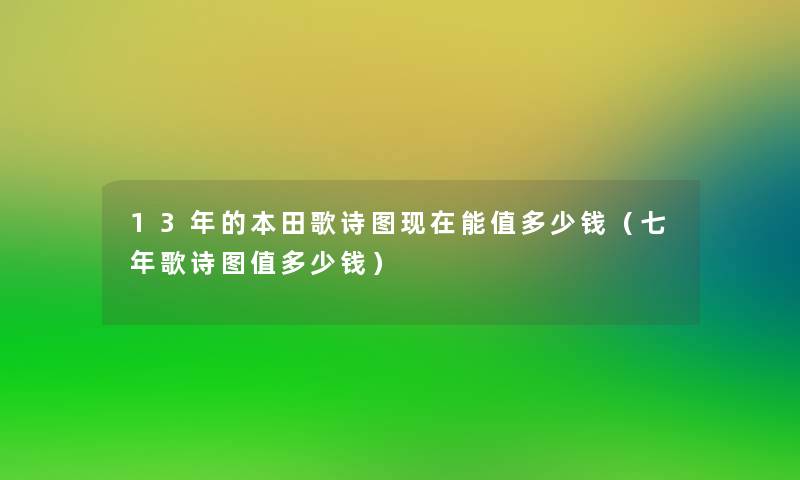 13年的本田歌诗图能值多少钱(七年歌诗图值多少钱) 13年的本田歌诗图能值多少钱(七年歌诗图值多少钱)