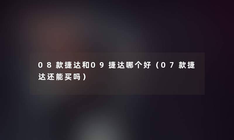 08款捷达和09捷达哪个好（07款捷达还能买吗）