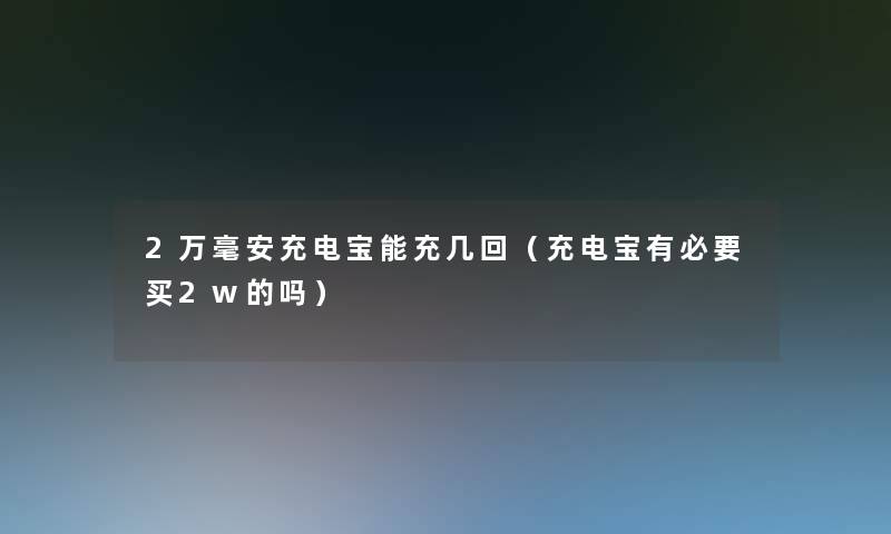 2万毫安充电宝能充几回（充电宝有必要买2w的吗）