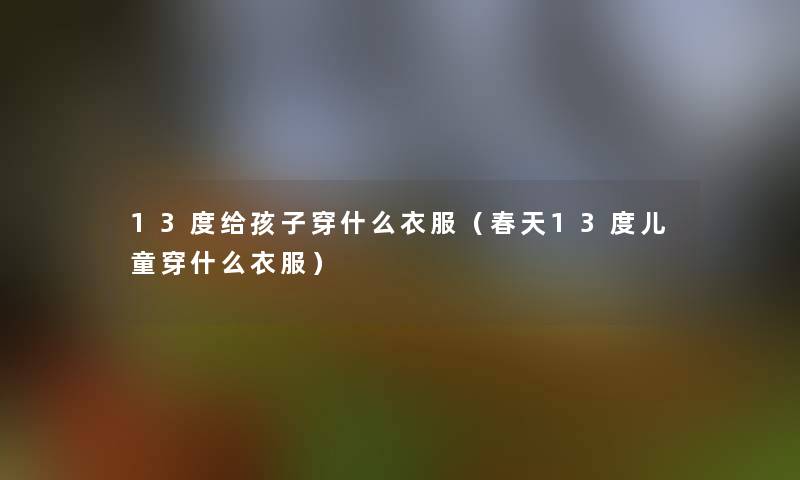 13度给孩子穿什么衣服(春天13度儿童穿什么衣服) 13度给孩子穿什么衣服(春天13度儿童穿什么衣服)