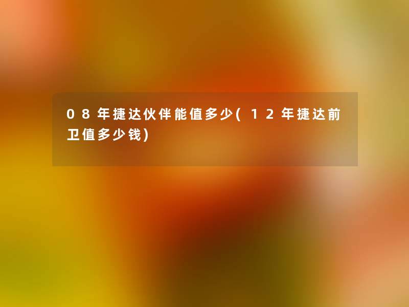 08年捷达伙伴能值多少(12年捷达前卫值多少钱)