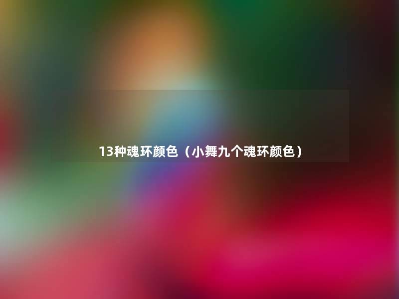 13种魂环颜色(小舞九个魂环颜色) 13种魂环颜色(小舞九个魂环颜色)