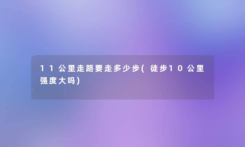 11公里走路要走多少步(徒步10公里强度大吗) 11公里走路要走多少步(徒步10公里强度大吗)