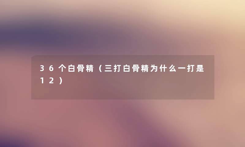 36个白骨精(三打白骨精为什么一打是12) 36个白骨精(三打白骨精为什么一打是12)