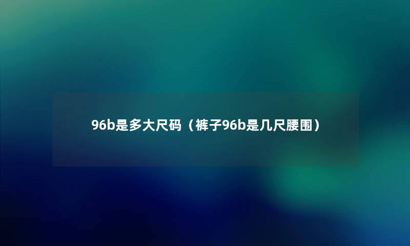 96b是多大尺码(裤子96b是几尺腰围) 96b是多大尺码(裤子96b是几尺腰围)