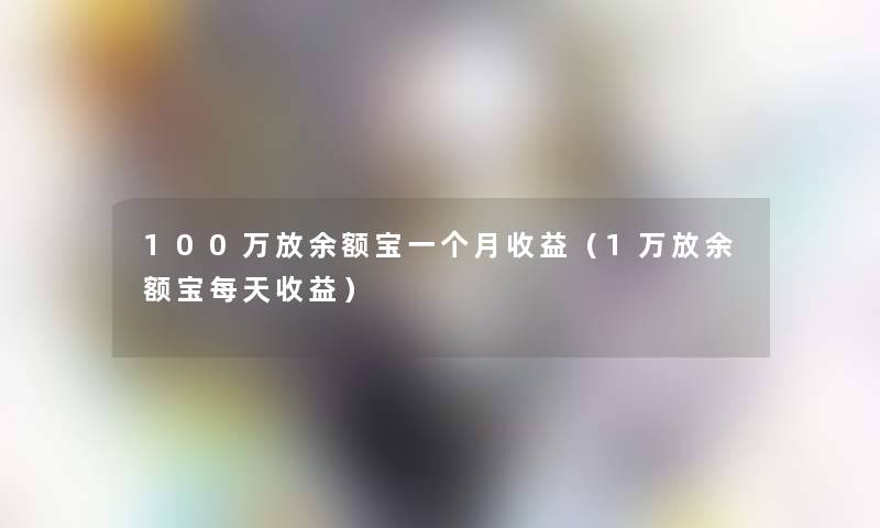 100万放余额宝一个月收益(1万放余额宝每天收益) 100万放余额宝一个月收益(1万放余额宝每天收益)