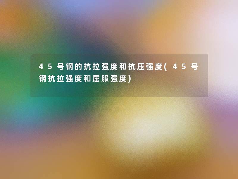 45号钢的抗拉强度和抗压强度(45号钢抗拉强度和屈服强度) 45号钢的抗拉强度和抗压强度(45号钢抗拉强度和屈服强度)
