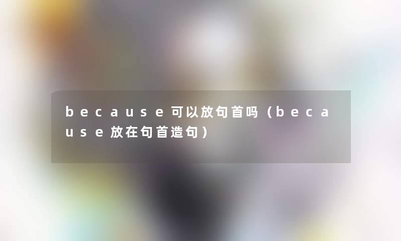 because可以放句首吗(because放在句首造句) because可以放句首吗(because放在句首造句)