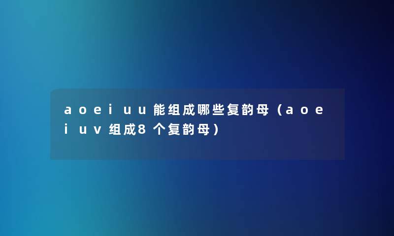 aoeiuu能组成哪些复韵母(aoeiuv组成8个复韵母) aoeiuu能组成哪些复韵母(aoeiuv组成8个复韵母)