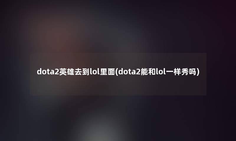 dota2英雄去到lol里面(dota2能和lol一样秀吗) dota2英雄去到lol里面(dota2能和lol一样秀吗)