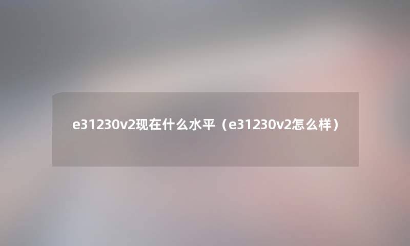 e31230v2什么水平(e31230v2怎么样) e31230v2什么水平(e31230v2怎么样)