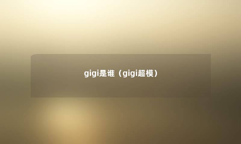 gigi是谁(gigi超模) gigi是谁(gigi超模)