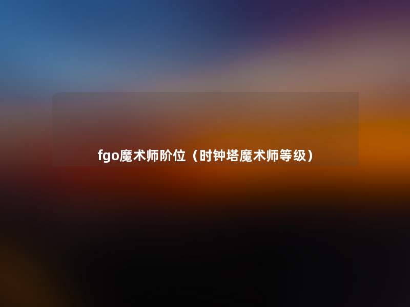 fgo魔术师阶位(时钟塔魔术师等级) fgo魔术师阶位(时钟塔魔术师等级)