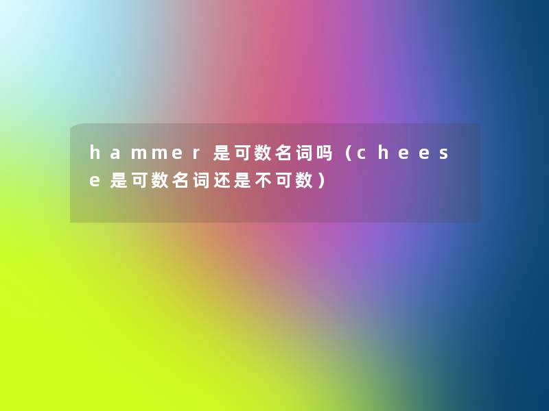 hammer是可数名词吗（cheese是可数名词还是不可数）