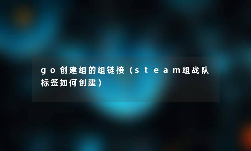 go创建组的组链接(steam组战队标签如何创建) go创建组的组链接(steam组战队标签如何创建)