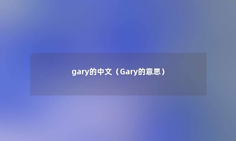 gary的中文(Gary的意思) gary的中文(Gary的意思)