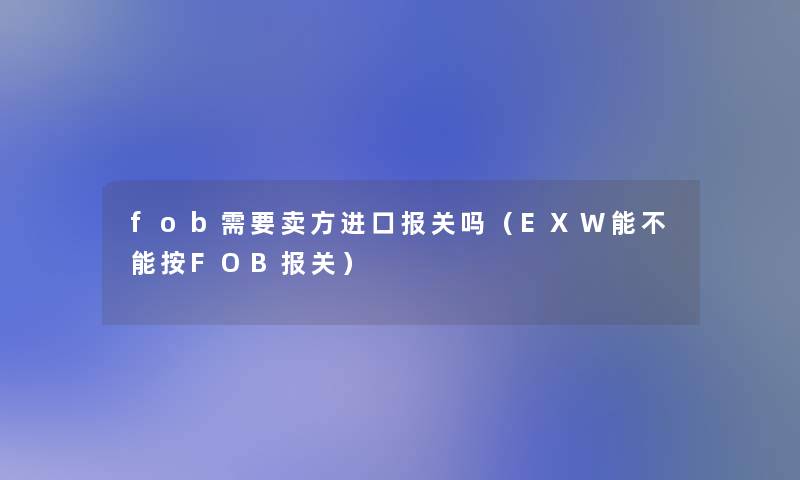 fob需要卖方进口报关吗(EXW能不能按FOB报关) fob需要卖方进口报关吗(EXW能不能按FOB报关)