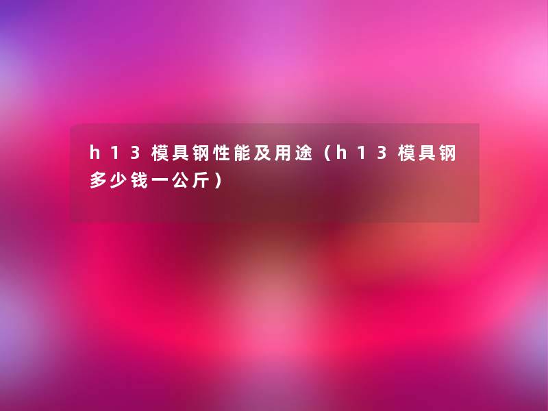 h13模具钢性能及用途(h13模具钢多少钱一公斤) h13模具钢性能及用途(h13模具钢多少钱一公斤)