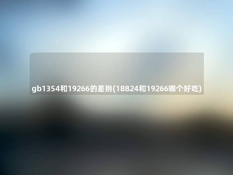 gb1354和19266的差别(18824和19266哪个好吃) gb1354和19266的差别(18824和19266哪个好吃)