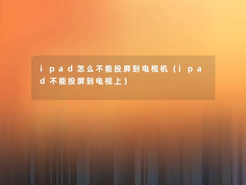 ipad怎么不能投屏到电视机（ipad不能投屏到电视上）