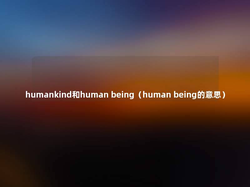 humankind和human being(human being的意思) humankind和human being(human being的意思)