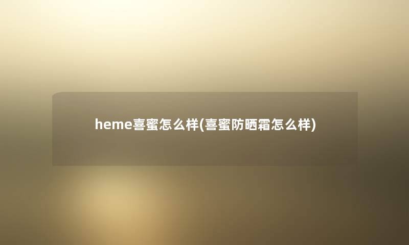 heme喜蜜怎么样(喜蜜防晒霜怎么样) heme喜蜜怎么样(喜蜜防晒霜怎么样)