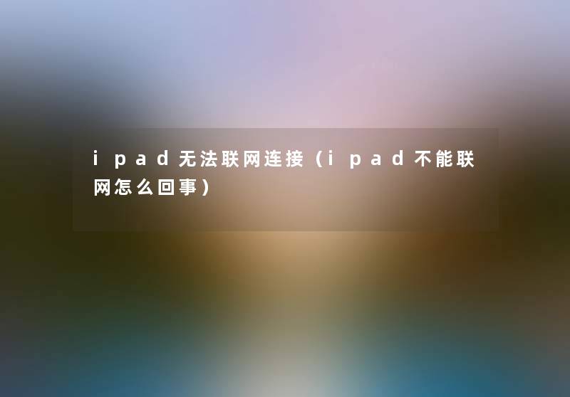 ipad无法联网连接(ipad不能联网怎么回事) ipad无法联网连接(ipad不能联网怎么回事)