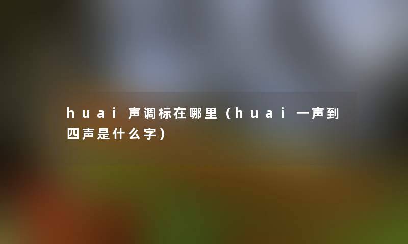 huai声调标在哪里(huai一声到四声是什么字) huai声调标在哪里(huai一声到四声是什么字)