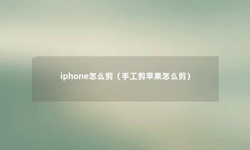 iphone怎么剪(手工剪苹果怎么剪) iphone怎么剪(手工剪苹果怎么剪)