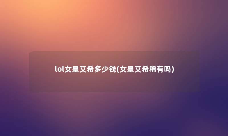 lol女皇艾希多少钱(女皇艾希稀有吗) lol女皇艾希多少钱(女皇艾希稀有吗)