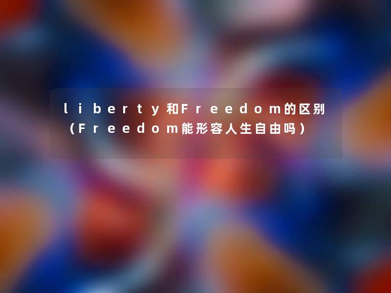 liberty和Freedom的区别(Freedom能形容人生自由吗) liberty和Freedom的区别(Freedom能形容人生自由吗)