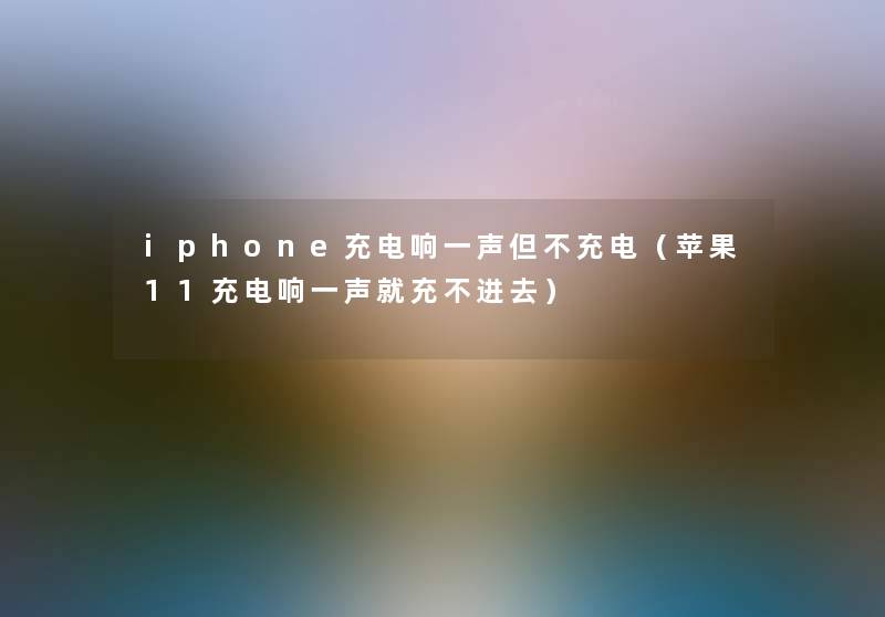 iphone充电响一声但不充电(苹果11充电响一声就充不进去) iphone充电响一声但不充电(苹果11充电响一声就充不进去)