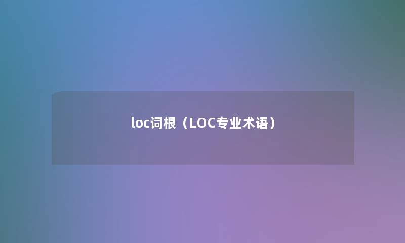 loc词根(LOC专业术语) loc词根(LOC专业术语)