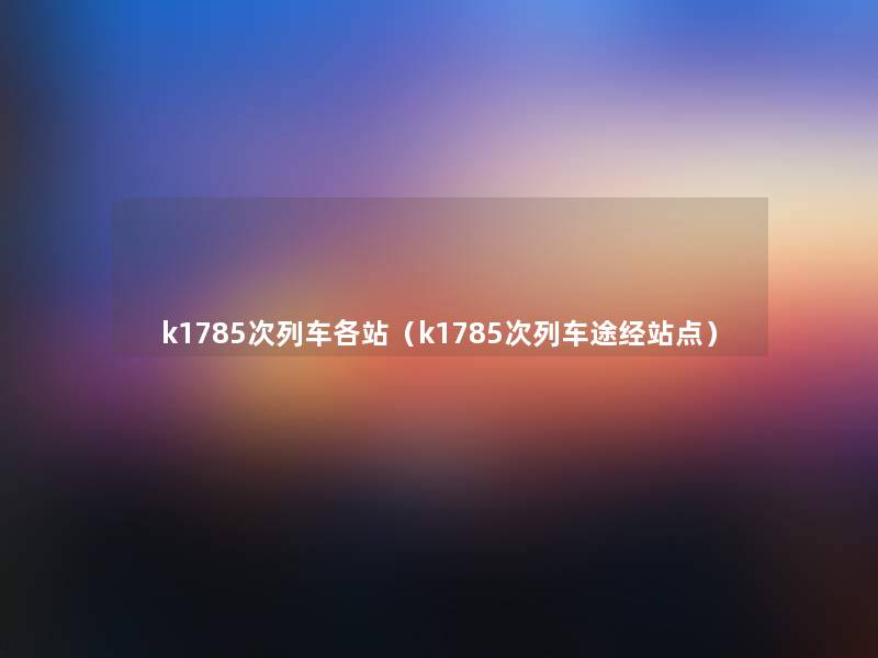 k1785次列车各站(k1785次列车途经站点) k1785次列车各站(k1785次列车途经站点)
