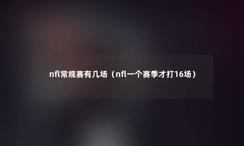 nfl常规赛有几场(nfl一个赛季才打16场) nfl常规赛有几场(nfl一个赛季才打16场)