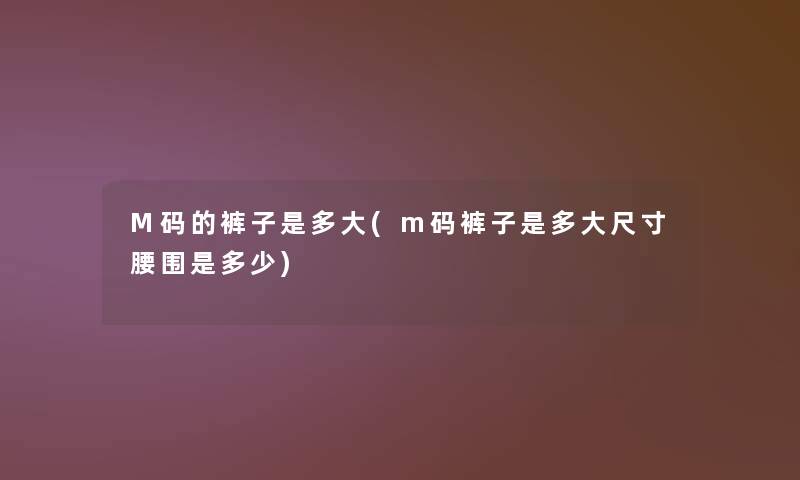 M码的裤子是多大(m码裤子是多大尺寸腰围是多少) M码的裤子是多大(m码裤子是多大尺寸腰围是多少)