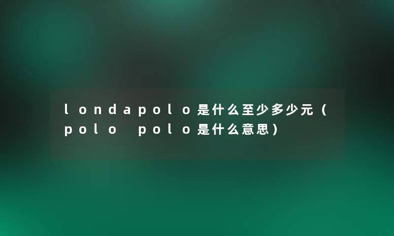 londapolo是什么至少多少元(polo polo是什么意思) londapolo是什么至少多少元(polo polo是什么意思)