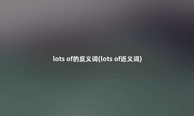 lots of的反义词(lots of近义词) lots of的反义词(lots of近义词)