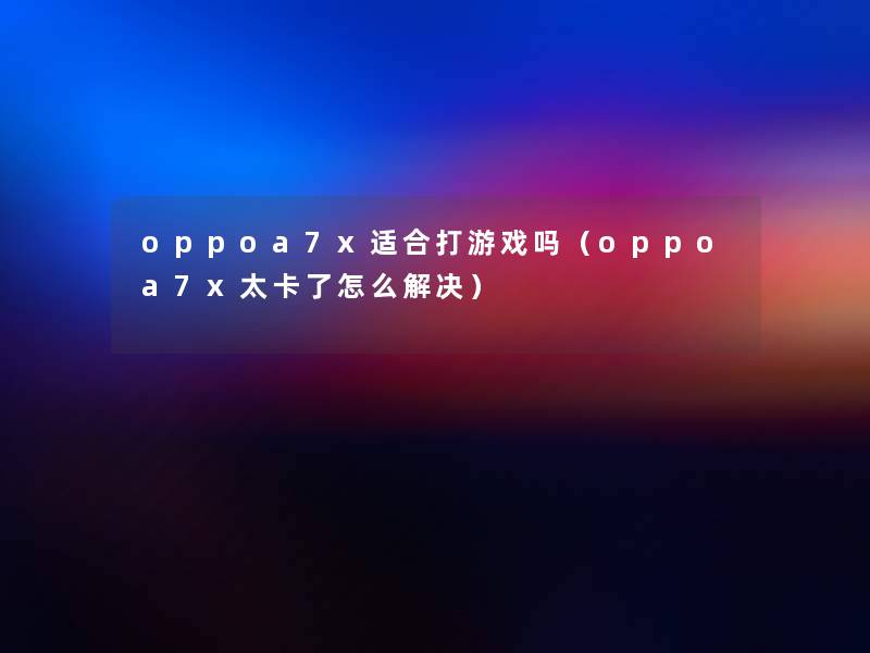 oppoa7x适合打游戏吗(oppoa7x太卡了怎么解决) oppoa7x适合打游戏吗(oppoa7x太卡了怎么解决)
