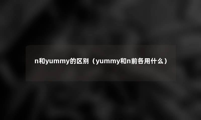 n和yummy的区别(yummy和n前各用什么) n和yummy的区别(yummy和n前各用什么)