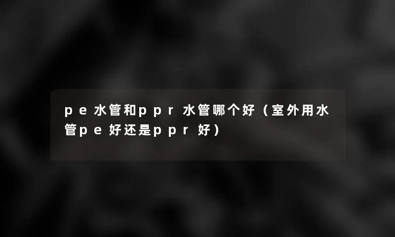 pe水管和ppr水管哪个好(室外用水管pe好还是ppr好) pe水管和ppr水管哪个好(室外用水管pe好还是ppr好)