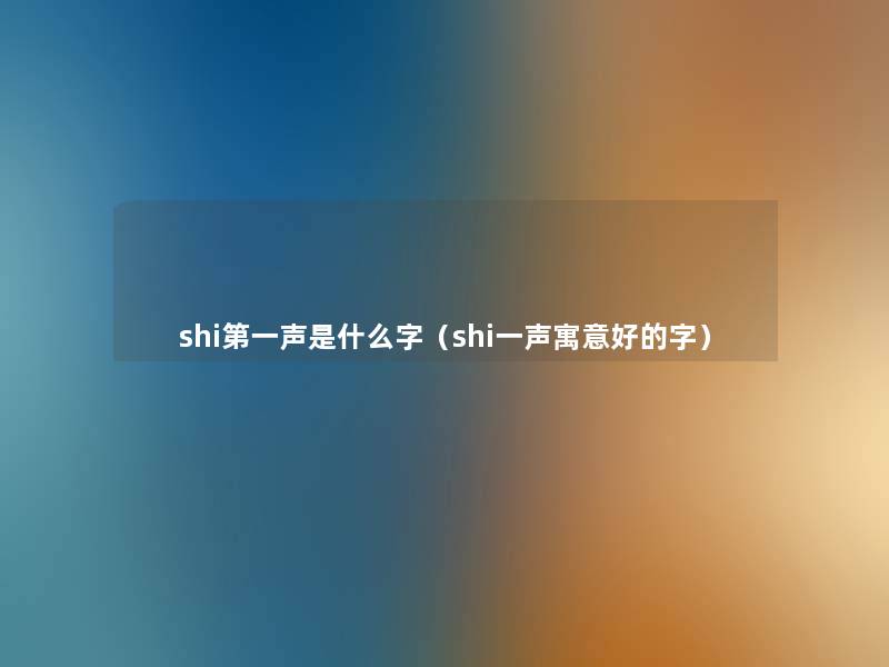 shi第一声是什么字(shi一声寓意好的字) shi第一声是什么字(shi一声寓意好的字)