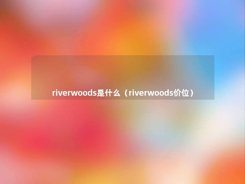 riverwoods是什么(riverwoods价位) riverwoods是什么(riverwoods价位)