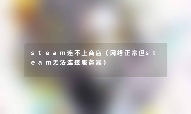 steam连不上商店(网络正常但steam无法连接服务器) steam连不上商店(网络正常但steam无法连接服务器)
