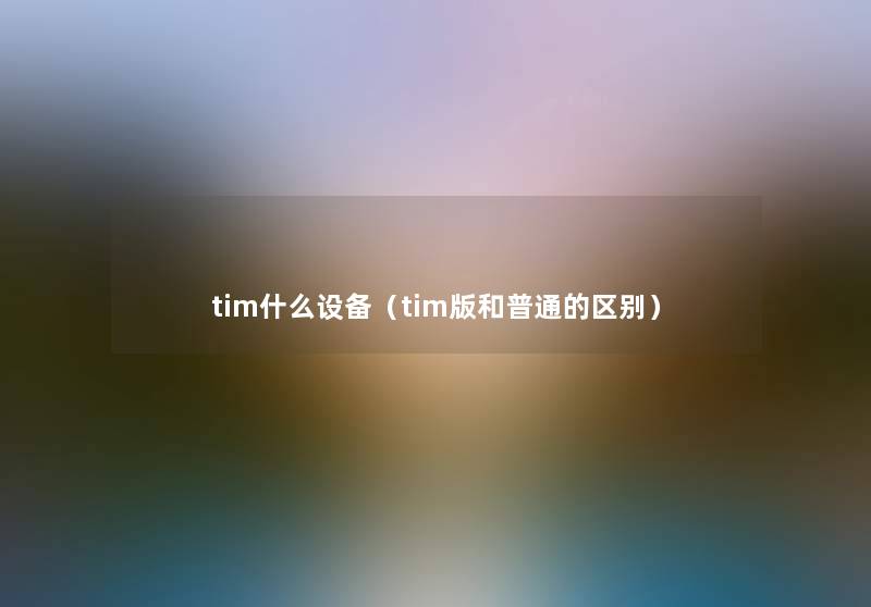 tim什么设备(tim版和普通的区别) tim什么设备(tim版和普通的区别)