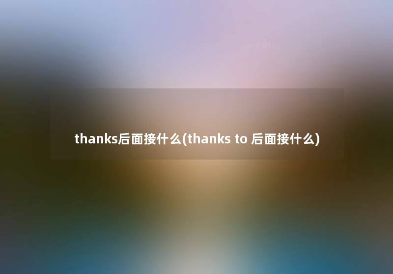 thanks后面接什么(thanks to 后面接什么) thanks后面接什么(thanks to 后面接什么)