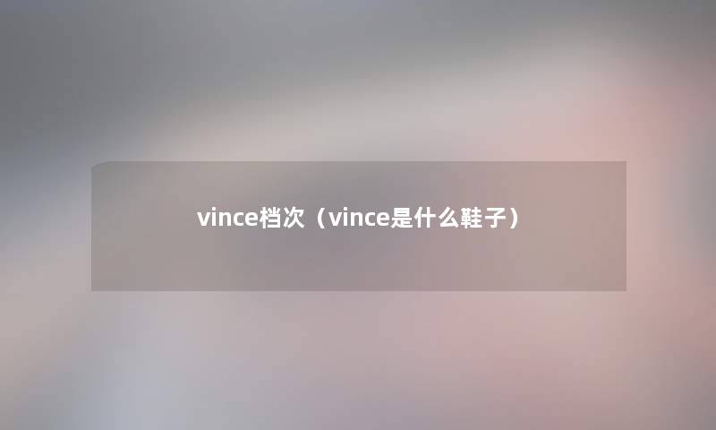 vince档次(vince是什么鞋子) vince档次(vince是什么鞋子)