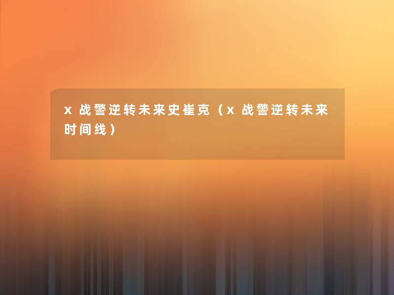 x战警逆转未来史崔克(x战警逆转未来时间线) x战警逆转未来史崔克(x战警逆转未来时间线)