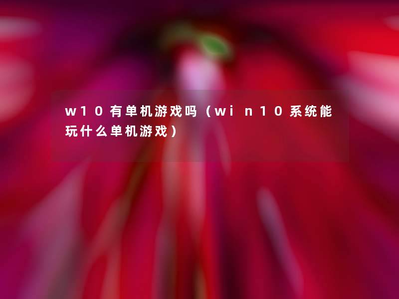 w10有单机游戏吗(win10系统能玩什么单机游戏) w10有单机游戏吗(win10系统能玩什么单机游戏)