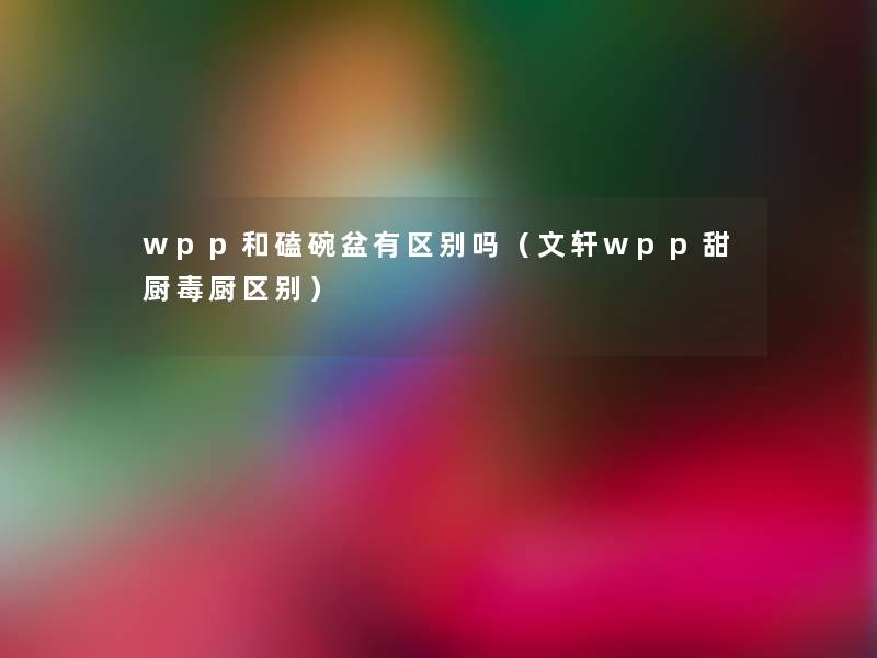 wpp和磕碗盆有区别吗(文轩wpp甜厨毒厨区别) wpp和磕碗盆有区别吗(文轩wpp甜厨毒厨区别)
